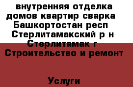 внутренняя отделка домов квартир сварка - Башкортостан респ., Стерлитамакский р-н, Стерлитамак г. Строительство и ремонт » Услуги   . Башкортостан респ.